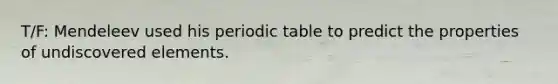 T/F: Mendeleev used his periodic table to predict the properties of undiscovered elements.