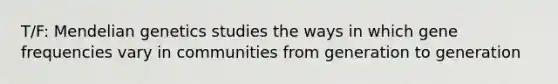 T/F: Mendelian genetics studies the ways in which gene frequencies vary in communities from generation to generation