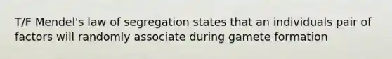 T/F Mendel's law of segregation states that an individuals pair of factors will randomly associate during gamete formation