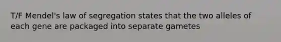 T/F Mendel's law of segregation states that the two alleles of each gene are packaged into separate gametes