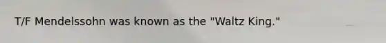 T/F Mendelssohn was known as the "Waltz King."
