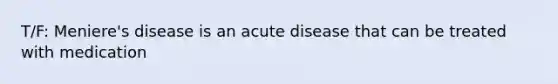 T/F: Meniere's disease is an acute disease that can be treated with medication