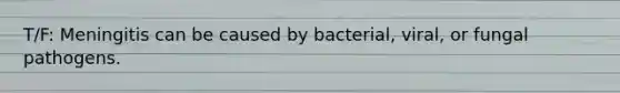 T/F: Meningitis can be caused by bacterial, viral, or fungal pathogens.