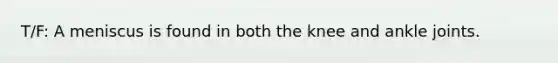 T/F: A meniscus is found in both the knee and ankle joints.