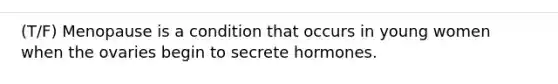 (T/F) Menopause is a condition that occurs in young women when the ovaries begin to secrete hormones.
