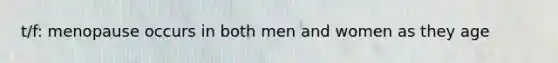 t/f: menopause occurs in both men and women as they age