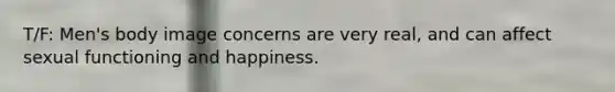 T/F: Men's body image concerns are very real, and can affect sexual functioning and happiness.