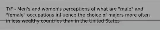 T/F - Men's and women's perceptions of what are "male" and "female" occupations influence the choice of majors more often in less wealthy countries than in the United States