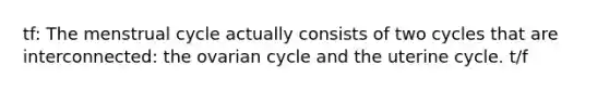 tf: The menstrual cycle actually consists of two cycles that are interconnected: the ovarian cycle and the uterine cycle. t/f