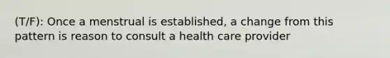 (T/F): Once a menstrual is established, a change from this pattern is reason to consult a health care provider