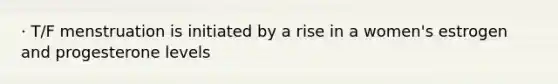 · T/F menstruation is initiated by a rise in a women's estrogen and progesterone levels