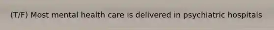 (T/F) Most mental health care is delivered in psychiatric hospitals