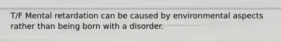 T/F Mental retardation can be caused by environmental aspects rather than being born with a disorder.