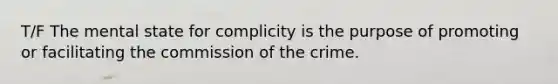 T/F The mental state for complicity is the purpose of promoting or facilitating the commission of the crime.