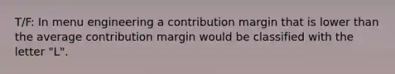 T/F: In menu engineering a contribution margin that is lower than the average contribution margin would be classified with the letter "L".