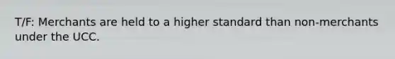 T/F: Merchants are held to a higher standard than non-merchants under the UCC.