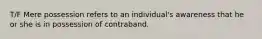 T/F Mere possession refers to an individual's awareness that he or she is in possession of contraband.