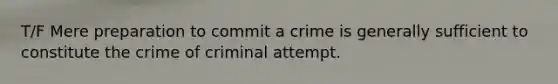 T/F Mere preparation to commit a crime is generally sufficient to constitute the crime of criminal attempt.