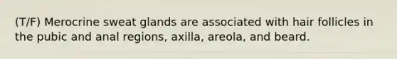 (T/F) Merocrine sweat glands are associated with hair follicles in the pubic and anal regions, axilla, areola, and beard.