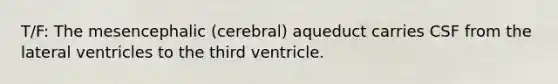 T/F: The mesencephalic (cerebral) aqueduct carries CSF from the lateral ventricles to the third ventricle.