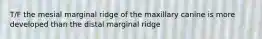 T/F the mesial marginal ridge of the maxillary canine is more developed than the distal marginal ridge