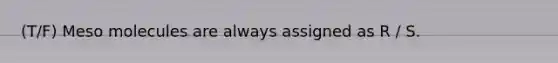 (T/F) Meso molecules are always assigned as R / S.