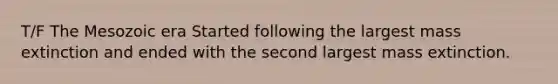 T/F The Mesozoic era Started following the largest mass extinction and ended with the second largest mass extinction.