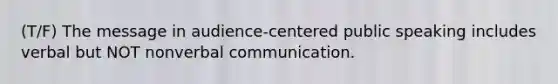 (T/F) The message in audience-centered public speaking includes verbal but NOT nonverbal communication.