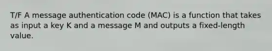 T/F A message authentication code (MAC) is a function that takes as input a key K and a message M and outputs a fixed-length value.