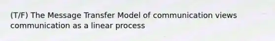 (T/F) The Message Transfer Model of communication views communication as a linear process