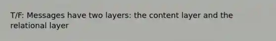 T/F: Messages have two layers: the content layer and the relational layer