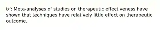 t/f: Meta-analyses of studies on therapeutic effectiveness have shown that techniques have relatively little effect on therapeutic outcome.