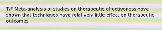 T/F Meta-analysis of studies on therapeutic effectiveness have shown that techniques have relatively little effect on therapeutic outcomes