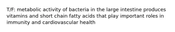 T/F: metabolic activity of bacteria in the large intestine produces vitamins and short chain fatty acids that play important roles in immunity and cardiovascular health