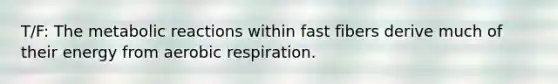 T/F: The metabolic reactions within fast fibers derive much of their energy from aerobic respiration.