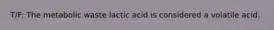 T/F: The metabolic waste lactic acid is considered a volatile acid.