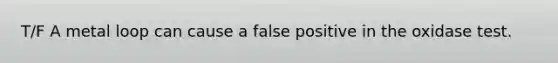 T/F A metal loop can cause a false positive in the oxidase test.