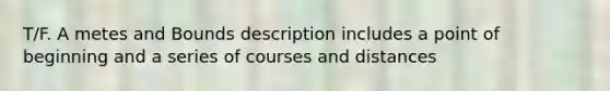 T/F. A metes and Bounds description includes a point of beginning and a series of courses and distances