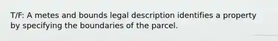 T/F: A metes and bounds legal description identifies a property by specifying the boundaries of the parcel.