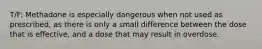 T/F: Methadone is especially dangerous when not used as prescribed, as there is only a small difference between the dose that is effective, and a dose that may result in overdose.