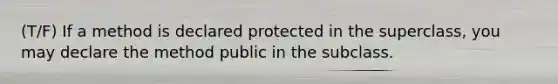 (T/F) If a method is declared protected in the superclass, you may declare the method public in the subclass.