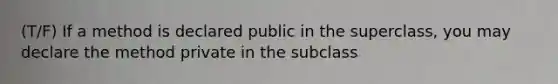 (T/F) If a method is declared public in the superclass, you may declare the method private in the subclass