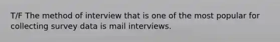 T/F The method of interview that is one of the most popular for collecting survey data is mail interviews.