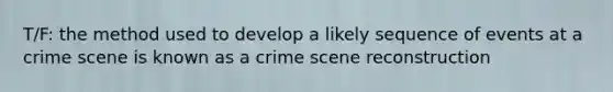 T/F: the method used to develop a likely sequence of events at a crime scene is known as a crime scene reconstruction