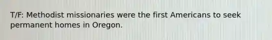 T/F: Methodist missionaries were the first Americans to seek permanent homes in Oregon.