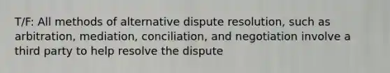 T/F: All methods of alternative dispute resolution, such as arbitration, mediation, conciliation, and negotiation involve a third party to help resolve the dispute