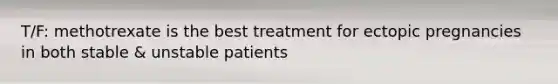 T/F: methotrexate is the best treatment for ectopic pregnancies in both stable & unstable patients