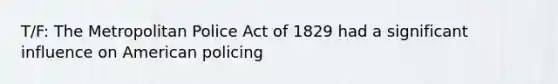 T/F: The Metropolitan Police Act of 1829 had a significant influence on American policing