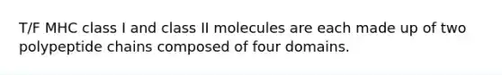 T/F MHC class I and class II molecules are each made up of two polypeptide chains composed of four domains.