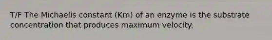 T/F The Michaelis constant (Km) of an enzyme is the substrate concentration that produces maximum velocity.